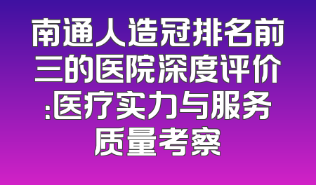 南通人造冠排名前三的医院深度评价：医疗实力与服务质量考察