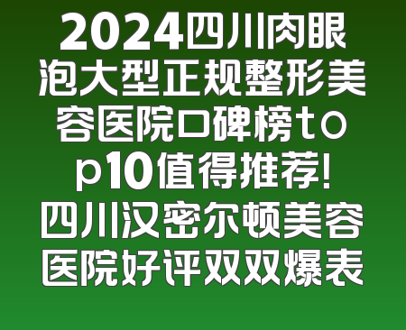 2024四川肉眼泡大型正规整形美容医院口碑榜top10值得推荐！四川汉密尔顿美容医院好评双双爆表
