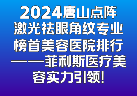 2024唐山点阵激光祛眼角纹专业榜首美容医院排行——菲利斯医疗美容实力引领！