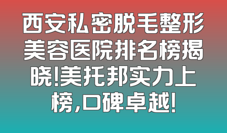 西安私密脱毛整形美容医院排名榜揭晓！美托邦实力上榜，口碑卓越！