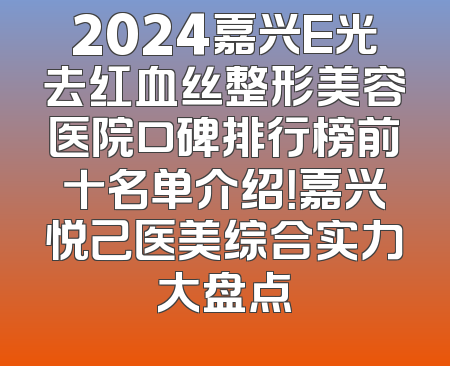 2024嘉兴E光去红血丝整形美容医院口碑排行榜前十名单介绍！嘉兴悦己医美综合实力大盘点