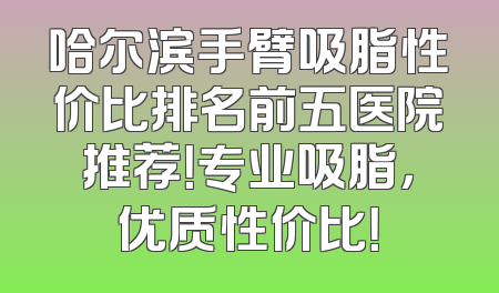 哈尔滨手臂吸脂性价比排名前五医院推荐！专业吸脂，优质性价比！