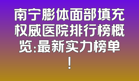 南宁膨体面部填充权威医院排行榜概览：最新实力榜单！