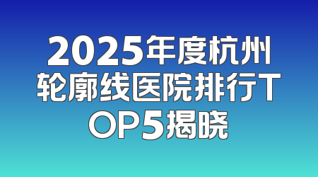 2025年度杭州轮廓线医院排行TOP5揭晓