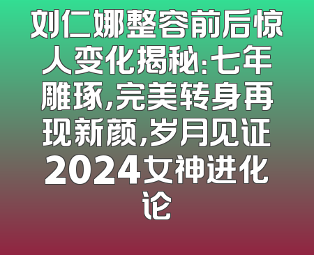 刘仁娜整容前后惊人变化揭秘：七年雕琢，完美转身再现新颜，岁月见证2024女神进化论