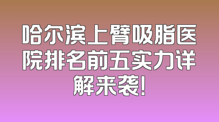 哈尔滨上臂吸脂医院排名前五实力详解来袭！
