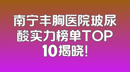 南宁丰胸医院玻尿酸实力榜单TOP10揭晓！