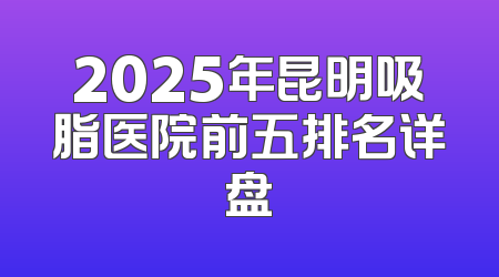 2025年昆明吸脂医院前五排名详盘