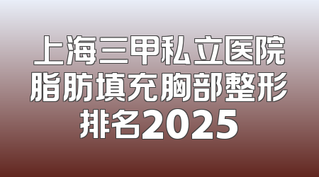 上海三甲私立医院脂肪填充胸部整形排名2025
