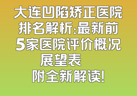 大连凹陷矫正医院排名解析：最新前5家医院评价概况展望表     附全新解读！