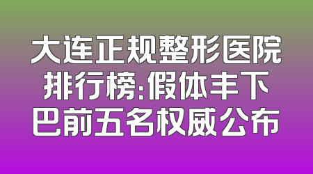 大连正规整形医院排行榜：假体丰下巴前五名权威公布