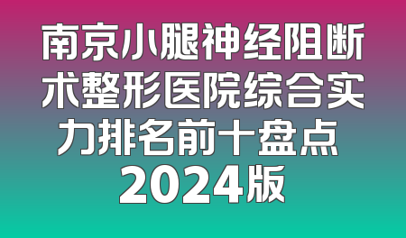 南京小腿神经阻断术整形医院综合实力排名前十盘点 2024版