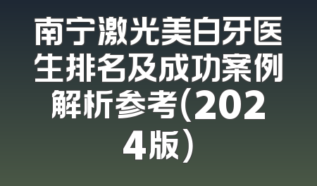 南宁激光美白牙医生排名及成功案例解析参考（2024版）