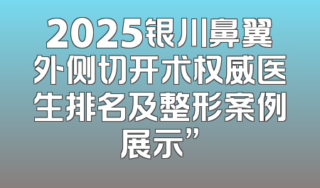 2025银川鼻翼外侧切开术权威医生排名及整形案例展示”