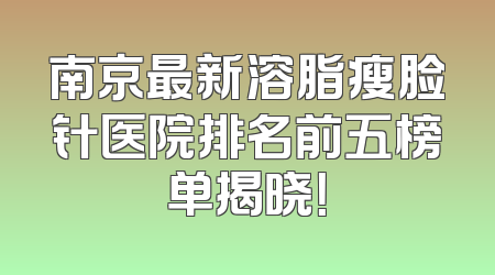南京最新溶脂瘦脸针医院排名前五榜单揭晓！