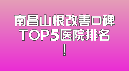 南昌山根改善口碑TOP5医院排名！