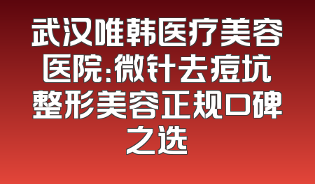 武汉唯韩医疗美容医院：微针去痘坑整形美容正规口碑之选