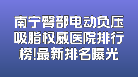 南宁臀部电动负压吸脂权威医院排行榜！最新排名曝光