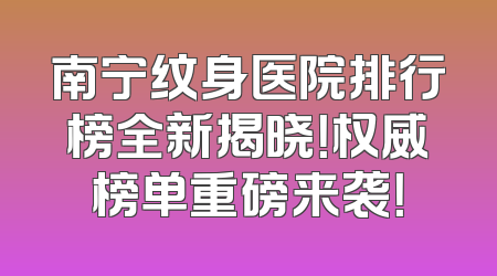 南宁纹身医院排行榜全新揭晓！权威榜单重磅来袭！