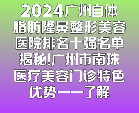 2024广州自体脂肪隆鼻整形美容医院排名十强名单揭秘！广州市南珠医疗美容门诊特色优势一一了解