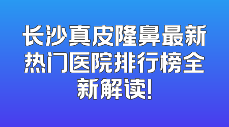 长沙真皮隆鼻最新热门医院排行榜全新解读！
