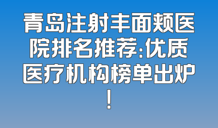 青岛注射丰面颊医院排名推荐：优质医疗机构榜单出炉！