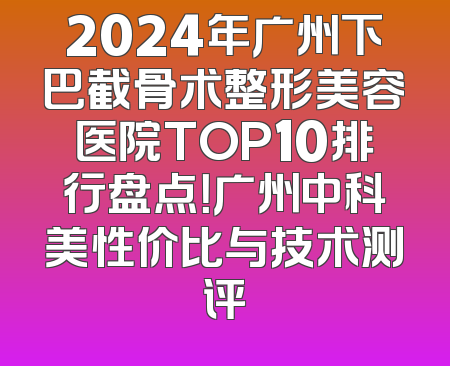 2024年广州下巴截骨术整形美容医院TOP10排行盘点！广州中科美性价比与技术测评