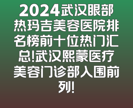 2024武汉眼部热玛吉美容医院排名榜前十位热门汇总！武汉熙蒙医疗美容门诊部入围前列！