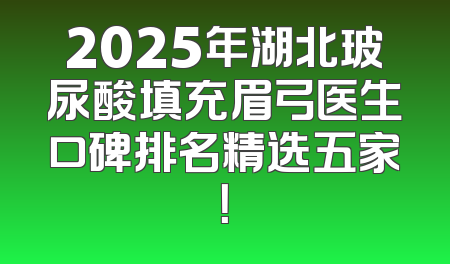 2025年湖北玻尿酸填充眉弓医生口碑排名精选五家！