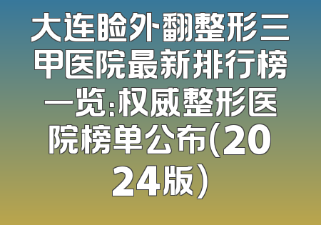 大连睑外翻整形三甲医院最新排行榜一览：权威整形医院榜单公布（2024版）