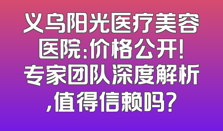 义乌阳光医疗美容医院：价格公开！专家团队深度解析，值得信赖吗？