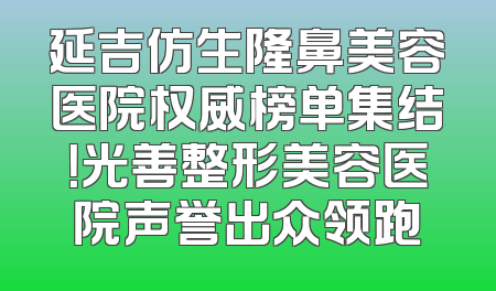 延吉仿生隆鼻美容医院权威榜单集结！光善整形美容医院声誉出众领跑