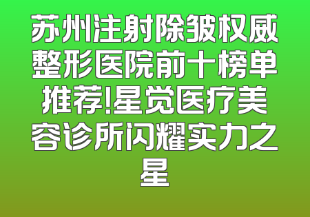 苏州注射除皱权威整形医院前十榜单推荐！星觉医疗美容诊所闪耀实力之星