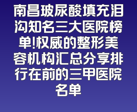 南昌玻尿酸填充泪沟知名三大医院榜单！权威的整形美容机构汇总分享排行在前的三甲医院名单