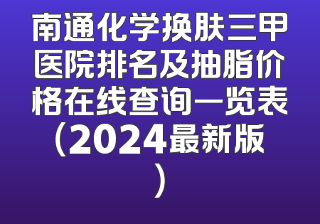 南通化学换肤三甲医院排名及抽脂价格在线查询一览表（2024最新版）