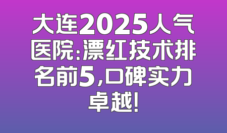 大连2025人气医院：漂红技术排名前5，口碑实力卓越！
