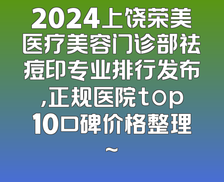 2024上饶荣美医疗美容门诊部祛痘印专业排行发布，正规医院top10口碑价格整理~
