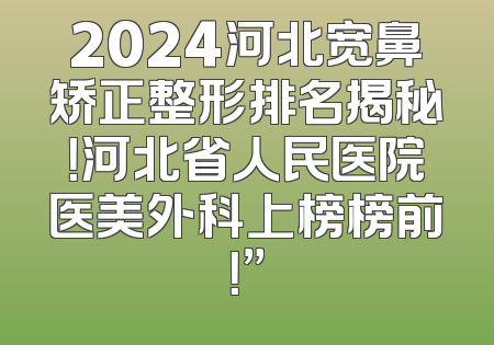 2024河北宽鼻矫正整形排名揭秘！河北省人民医院医美外科上榜榜前！”