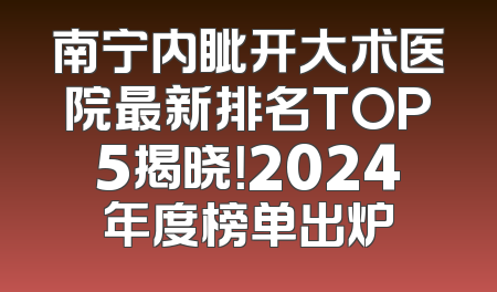 南宁内眦开大术医院最新排名TOP5揭晓！2024年度榜单出炉