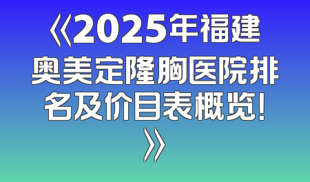 《2025年福建奥美定隆胸医院排名及价目表概览！》