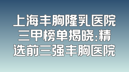 上海丰胸隆乳医院三甲榜单揭晓：精选前三强丰胸医院