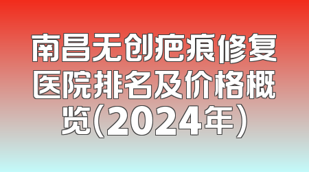 南昌无创疤痕修复医院排名及价格概览（2024年）