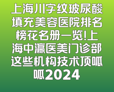 上海川字纹玻尿酸填充美容医院排名榜花名册一览!上海中瀛医美门诊部这些机构技术顶呱呱2024