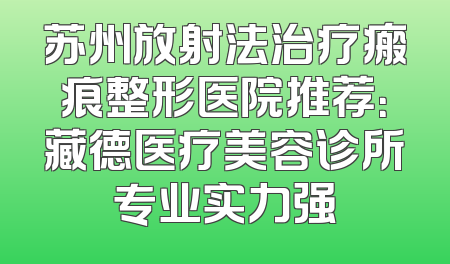 苏州放射法治疗瘢痕整形医院推荐：藏德医疗美容诊所专业实力强
