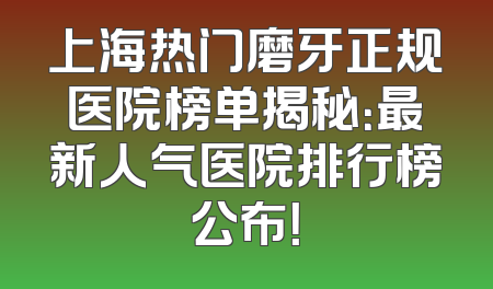 上海热门磨牙正规医院榜单揭秘：最新人气医院排行榜公布！