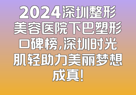 2024深圳整形美容医院下巴塑形口碑榜，深圳时光肌轻助力美丽梦想成真！