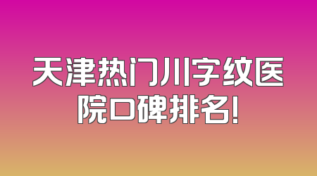 天津热门川字纹医院口碑排名!
