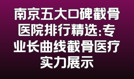南京五大口碑截骨医院排行精选：专业长曲线截骨医疗实力展示