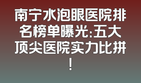南宁水泡眼医院排名榜单曝光：五大顶尖医院实力比拼！