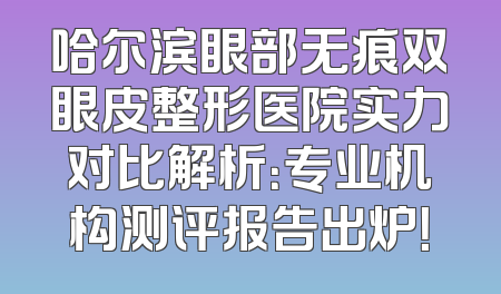 哈尔滨眼部无痕双眼皮整形医院实力对比解析：专业机构测评报告出炉！